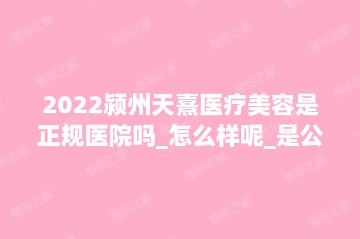 2024颍州天熹医疗美容是正规医院吗_怎么样呢_是公立医院吗