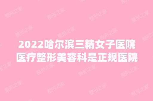 2024哈尔滨三精女子医院医疗整形美容科是正规医院吗_怎么样呢_是公立医院吗