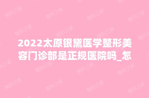 2024太原银黛医学整形美容门诊部是正规医院吗_怎么样呢_是公立医院吗