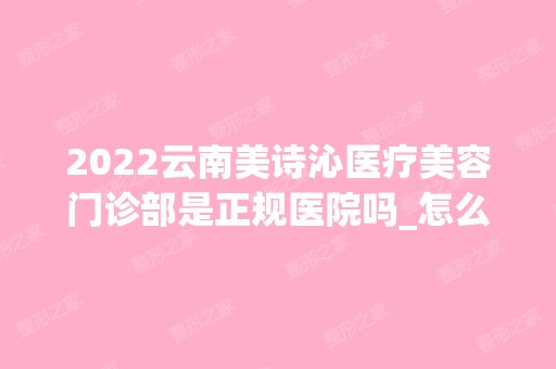 2024云南美诗沁医疗美容门诊部是正规医院吗_怎么样呢_是公立医院吗