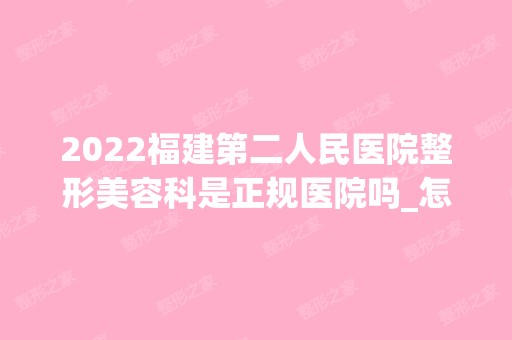 2024福建第二人民医院整形美容科是正规医院吗_怎么样呢_是公立医院吗