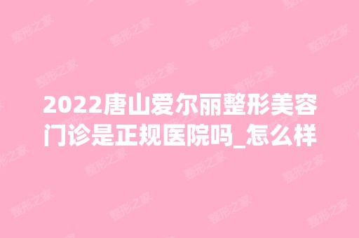 2024唐山爱尔丽整形美容门诊是正规医院吗_怎么样呢_是公立医院吗