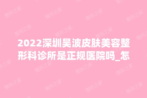 2024深圳吴波皮肤美容整形科诊所是正规医院吗_怎么样呢_是公立医院吗