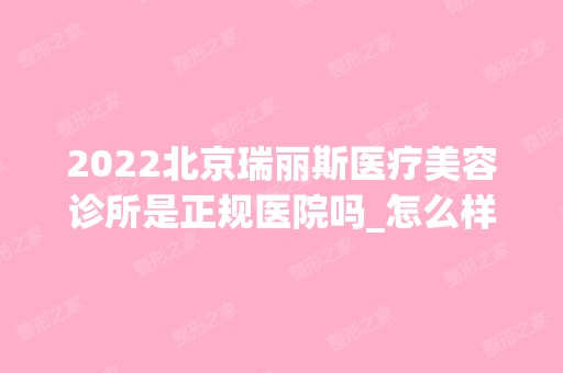 2024北京瑞丽斯医疗美容诊所是正规医院吗_怎么样呢_是公立医院吗