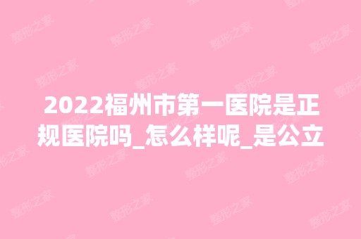 2024福州市第一医院是正规医院吗_怎么样呢_是公立医院吗