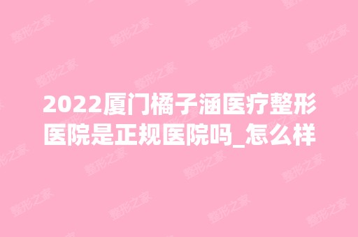 2024厦门橘子涵医疗整形医院是正规医院吗_怎么样呢_是公立医院吗