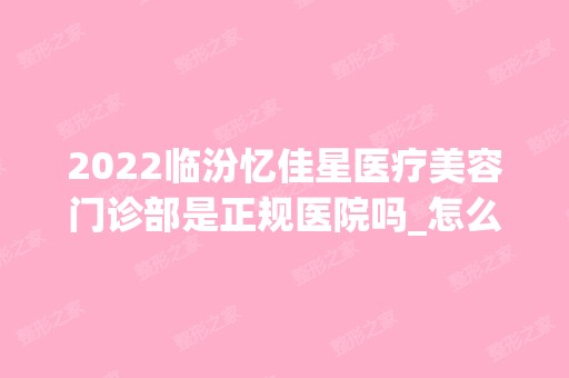 2024临汾忆佳星医疗美容门诊部是正规医院吗_怎么样呢_是公立医院吗