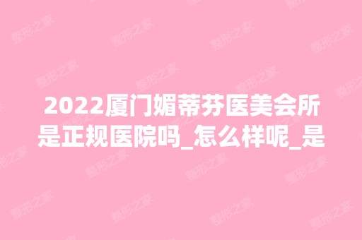 2024厦门媚蒂芬医美会所是正规医院吗_怎么样呢_是公立医院吗