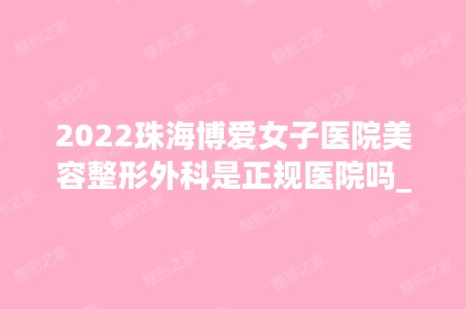 2024珠海博爱女子医院美容整形外科是正规医院吗_怎么样呢_是公立医院吗