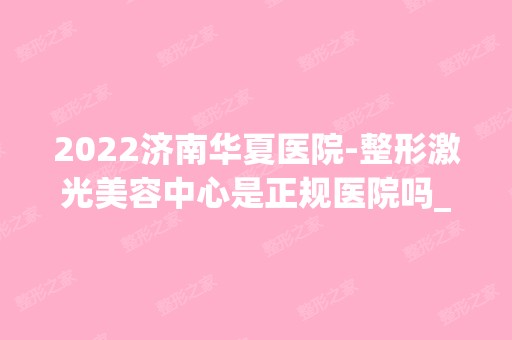 2024济南华夏医院-整形激光美容中心是正规医院吗_怎么样呢_是公立医院吗