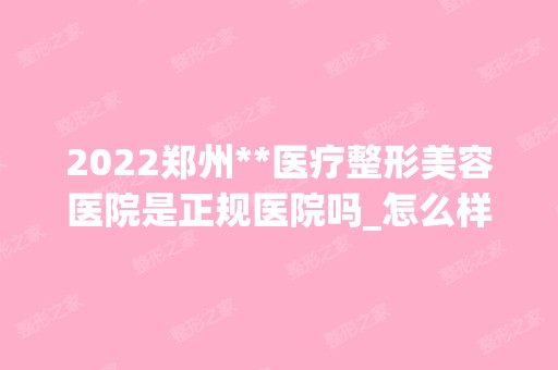 2024郑州**医疗整形美容医院是正规医院吗_怎么样呢_是公立医院吗