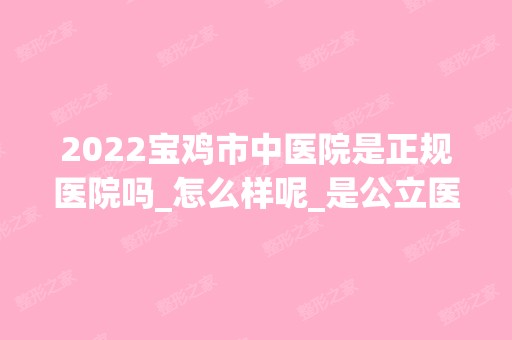 2024宝鸡市中医院是正规医院吗_怎么样呢_是公立医院吗