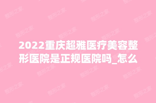 2024重庆超雅医疗美容整形医院是正规医院吗_怎么样呢_是公立医院吗