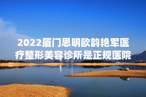 2024厦门思明欧韵艳军医疗整形美容诊所是正规医院吗_怎么样呢_是公立医院吗