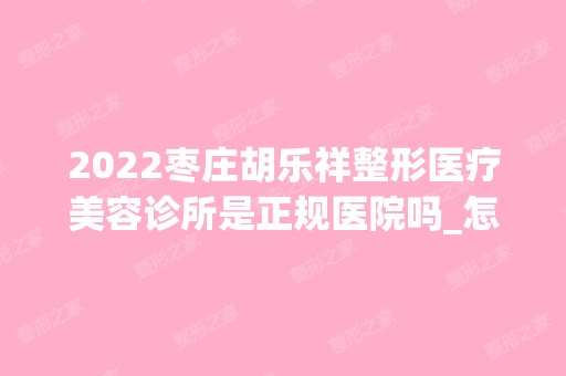 2024枣庄胡乐祥整形医疗美容诊所是正规医院吗_怎么样呢_是公立医院吗