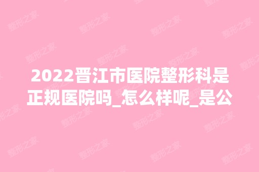 2024晋江市医院整形科是正规医院吗_怎么样呢_是公立医院吗