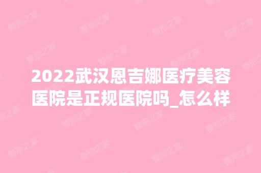 2024武汉恩吉娜医疗美容医院是正规医院吗_怎么样呢_是公立医院吗