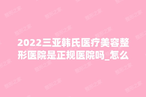 2024三亚韩氏医疗美容整形医院是正规医院吗_怎么样呢_是公立医院吗