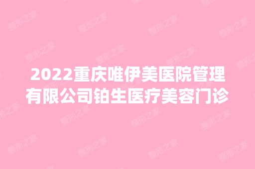 2024重庆唯伊美医院管理有限公司铂生医疗美容门诊部是正规医院吗_怎么样呢_是公立医院吗