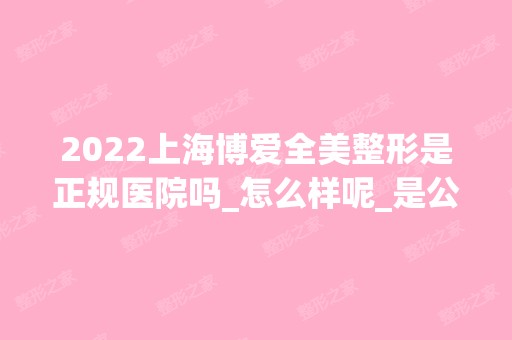 2024上海博爱全美整形是正规医院吗_怎么样呢_是公立医院吗