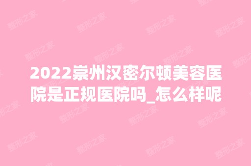 2024崇州汉密尔顿美容医院是正规医院吗_怎么样呢_是公立医院吗