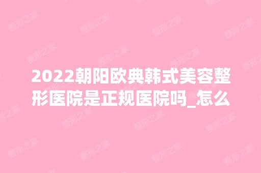 2024朝阳欧典韩式美容整形医院是正规医院吗_怎么样呢_是公立医院吗