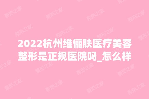 2024杭州维俪肤医疗美容整形是正规医院吗_怎么样呢_是公立医院吗