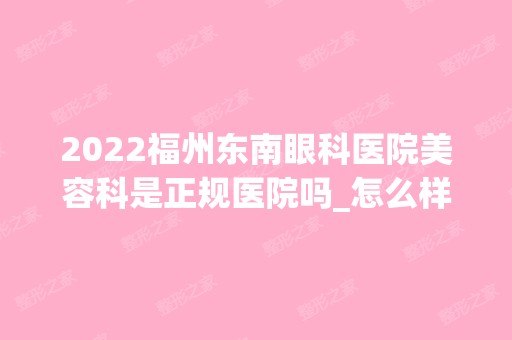 2024福州东南眼科医院美容科是正规医院吗_怎么样呢_是公立医院吗