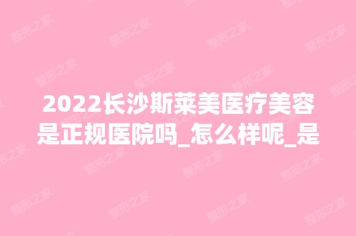 2024长沙斯莱美医疗美容是正规医院吗_怎么样呢_是公立医院吗