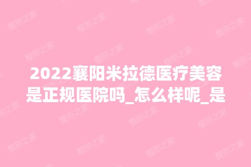 2024襄阳米拉德医疗美容是正规医院吗_怎么样呢_是公立医院吗