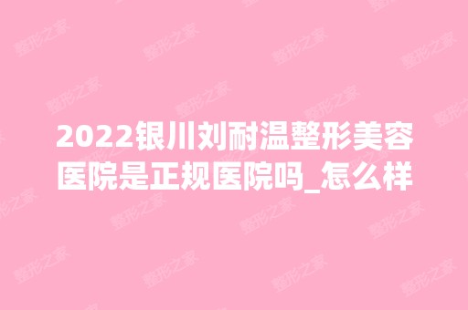 2024银川刘耐温整形美容医院是正规医院吗_怎么样呢_是公立医院吗