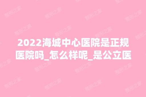 2024海城中心医院是正规医院吗_怎么样呢_是公立医院吗