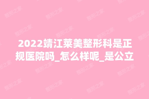 2024靖江莱美整形科是正规医院吗_怎么样呢_是公立医院吗