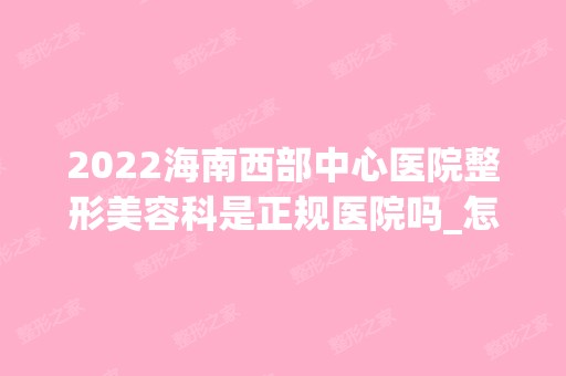 2024海南西部中心医院整形美容科是正规医院吗_怎么样呢_是公立医院吗