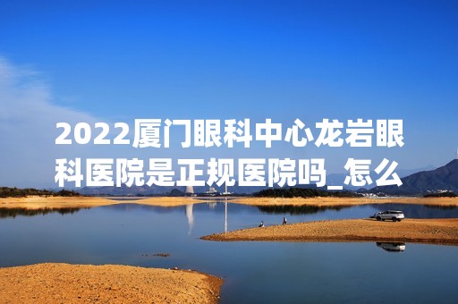 2024厦门眼科中心龙岩眼科医院是正规医院吗_怎么样呢_是公立医院吗