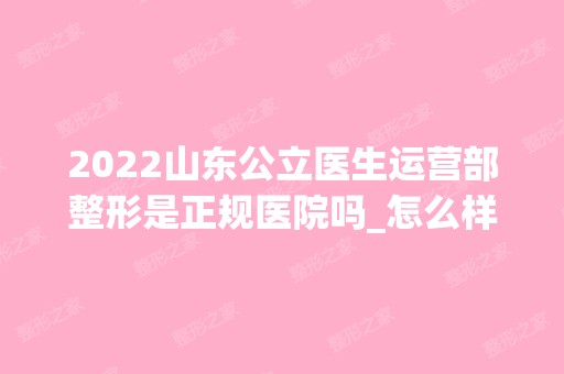 2024山东公立医生运营部整形是正规医院吗_怎么样呢_是公立医院吗