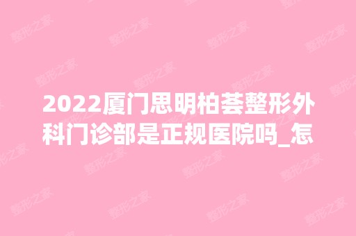 2024厦门思明柏荟整形外科门诊部是正规医院吗_怎么样呢_是公立医院吗