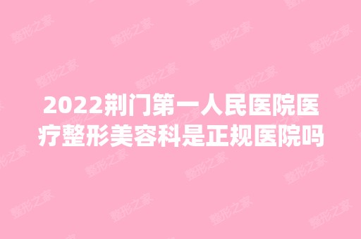 2024荆门第一人民医院医疗整形美容科是正规医院吗_怎么样呢_是公立医院吗