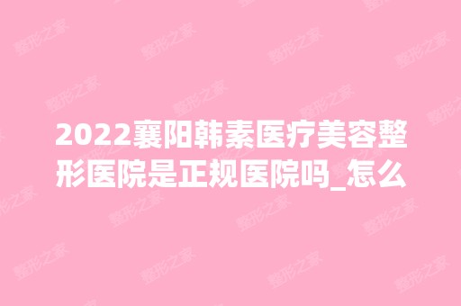 2024襄阳韩素医疗美容整形医院是正规医院吗_怎么样呢_是公立医院吗