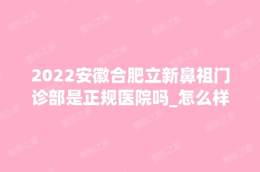 2024安徽合肥立新鼻祖门诊部是正规医院吗_怎么样呢_是公立医院吗