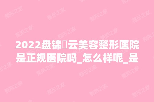 2024盘锦琇云美容整形医院是正规医院吗_怎么样呢_是公立医院吗