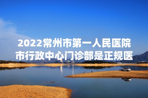 2024常州市第一人民医院市行政中心门诊部是正规医院吗_怎么样呢_是公立医院吗