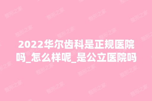 2024华尔齿科是正规医院吗_怎么样呢_是公立医院吗