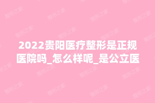 2024贵阳医疗整形是正规医院吗_怎么样呢_是公立医院吗