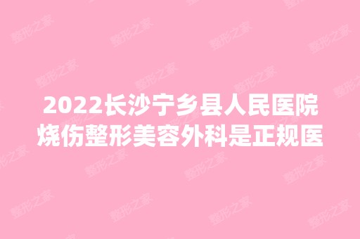 2024长沙宁乡县人民医院烧伤整形美容外科是正规医院吗_怎么样呢_是公立医院吗