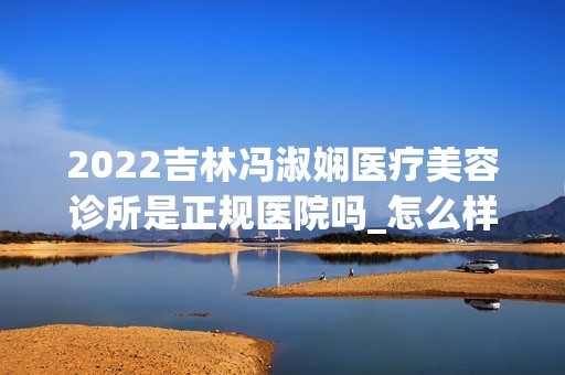 2024吉林冯淑娴医疗美容诊所是正规医院吗_怎么样呢_是公立医院吗