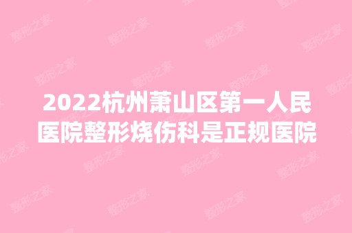 2024杭州萧山区第一人民医院整形烧伤科是正规医院吗_怎么样呢_是公立医院吗