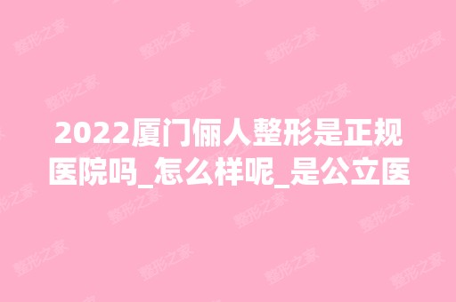 2024厦门俪人整形是正规医院吗_怎么样呢_是公立医院吗