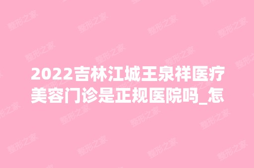 2024吉林江城王泉祥医疗美容门诊是正规医院吗_怎么样呢_是公立医院吗