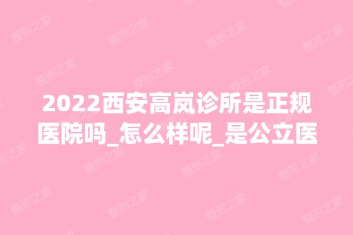 2024西安高岚诊所是正规医院吗_怎么样呢_是公立医院吗